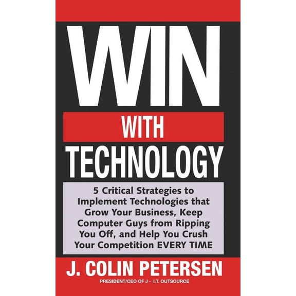 Win With Technology: 5 Critical Strategies to Implement Technologies That Grow Your Business, Keep Computer Guys from Ripping You Off, Help You Crush Your Competition EVERY TIME Paperback