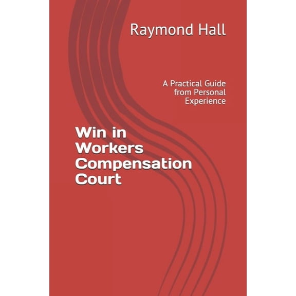 Win in Workers Compensation Court: A Practical Guide from Personal Experience, (Paperback)