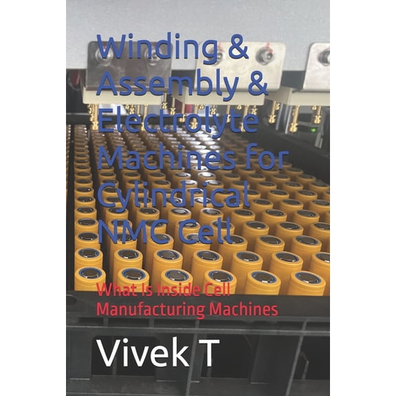 Winding & Assembly & Electrolyte Machines for Cylindrical NMC Cell: What Is Inside Cell Manufacturing Machines, (Paperback)