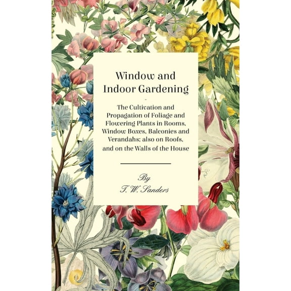 Window and Indoor Gardening - The Cultivation and Propagation of Foliage and Flowering Plants in Rooms, Window Boxes, Ba, (Paperback)
