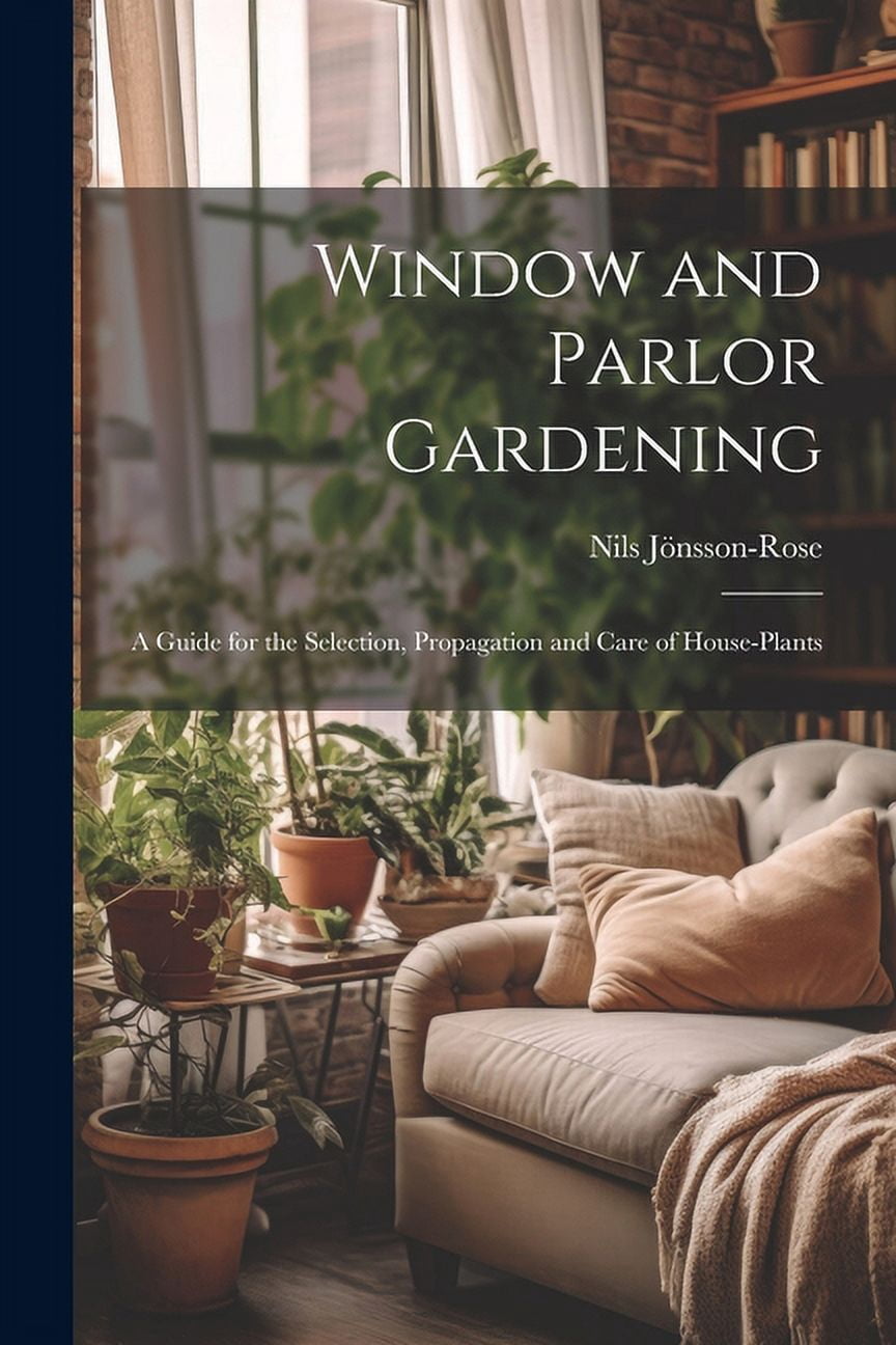 Window and Parlor Gardening: A Guide for the Selection, Propagation and ...