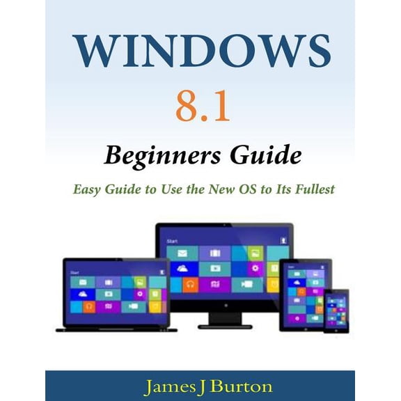 Windows 8.1 Beginners Guide: Easy Guide to Use the New OS to Its Fullest (Paperback)