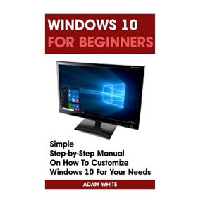 Windows for Dummies, Windows 10 Books, Ultimate User Guide to Windows 10: Windows 10 For Beginners: Simple Step-by-Step Manual On How To Customize Windows 10 For Your Needs.: (Windows 10 For Beginners