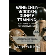 Wing Chun Wooden Dummy Training A Complete Guide to the 108 Movements A Breakdown of the Form for Developing Structure, Paperback