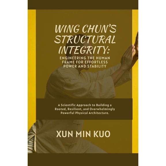 Wing Chun's Structural Integrity: Engineering the Human Frame for Effortless Power and Stability: A Scientific Approach , (Paperback)