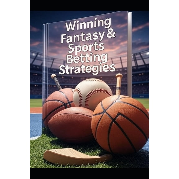 Winning Fantasy & Sports Betting Strategies: A Year-Round Guide to Drafts, Trades, Analytics, and Bankroll Mastery, (Paperback)