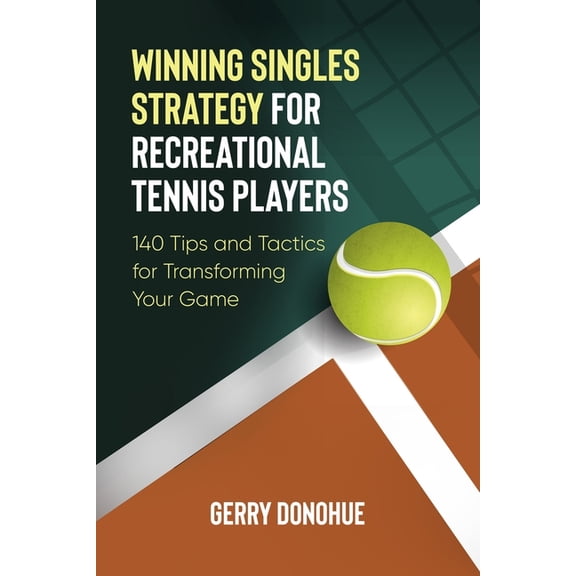 Winning Singles Strategy for Recreational Tennis Players: 140 Tips and Tactics for Transforming Your Game Paperback 1533116571 9781533116574 Gerry Donohue