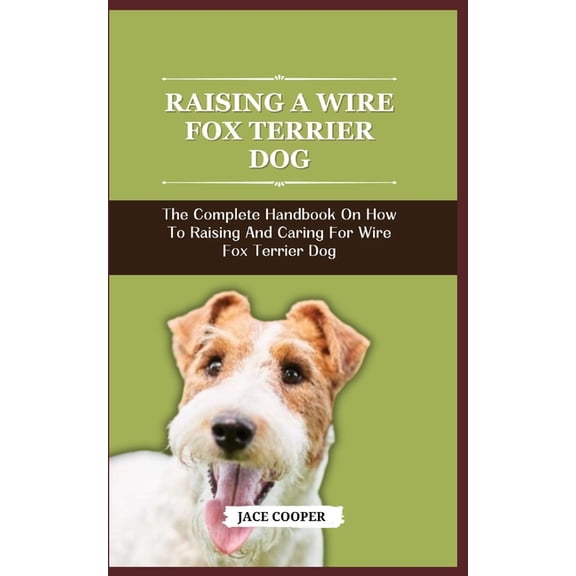Wire Fox Terrier Dog: The Complete Handbook On How To Raising And Caring For Wire Fox Terrier Dog (Paperback)