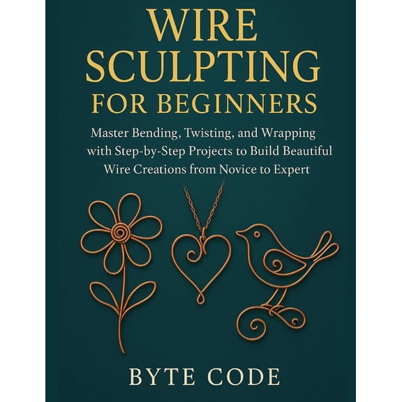 Wire Sculpting for Beginners: Master Bending, Twisting, and Wrapping with Step-by-Step Projects to Build Beautiful Wire , (Paperback)