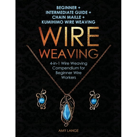 Wire Weaving: Beginner + Intermediate Guide + Chain Maille + Kumihimo Wire Weaving: 4-in-1 Wire Weaving Compendium for B, (Paperback)