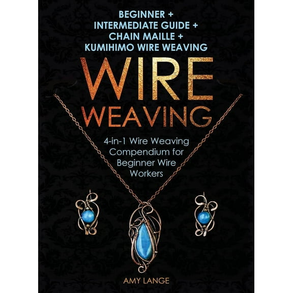 Wire Weaving: Beginner + Intermediate Guide + Chain Maille + Kumihimo Wire Weaving: 4-in-1 Wire Weaving Compendium for B, (Hardcover)