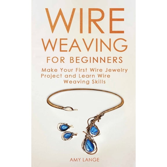 Wire Weaving for Beginners: Make Your First Wire Jewelry Project and Learn Wire Weaving Skills