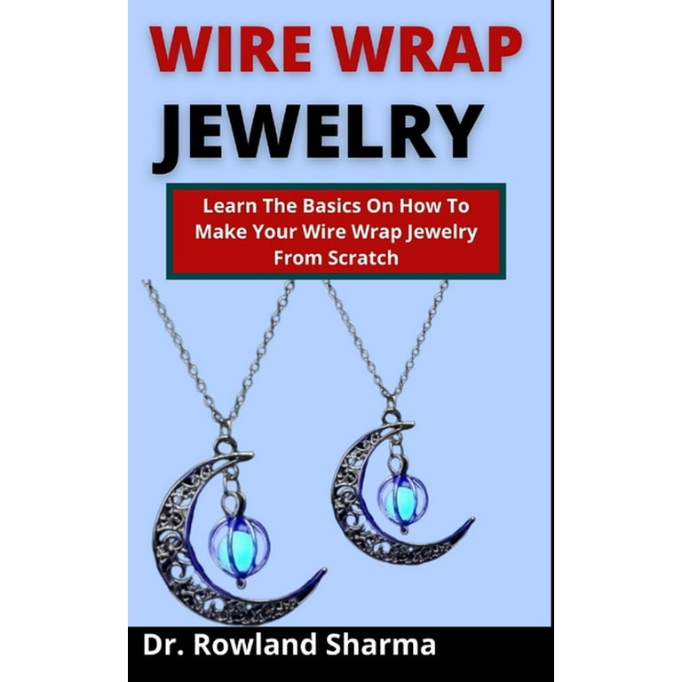 Wire Wrap Jewelry : The Complete Guide to making amazing wire