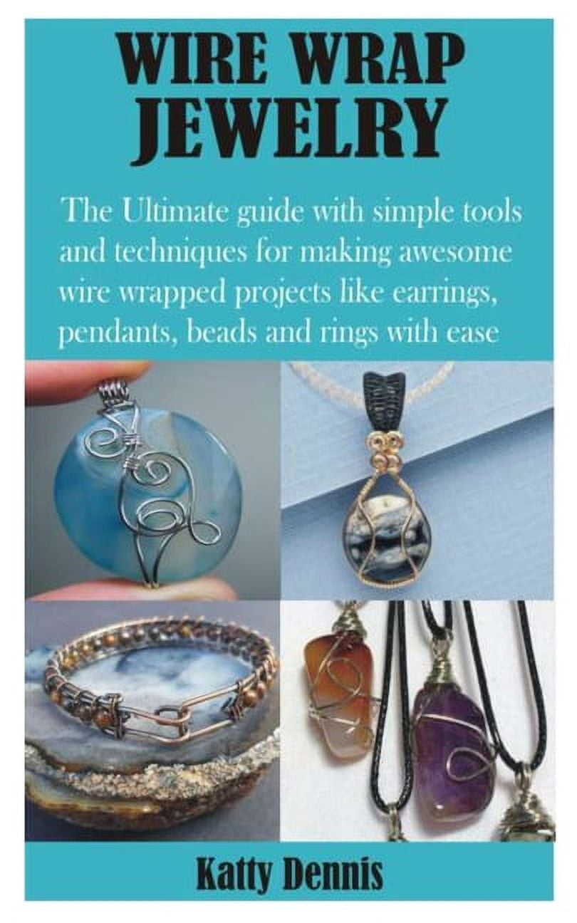 Wire Wrap Jewelry: The Ultimate Guide with Simple Tools and Techniques for Making Awesome Wire Wrapped Projects Like Earrings, Pendants, Beads and Rings with Ease [Book]