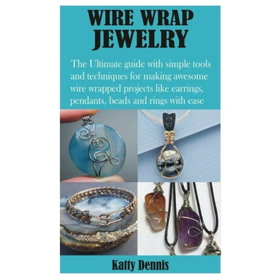 Wire Wrap Jewelry: The Ultimate guide with simple tools and techniques for making awesome wire wrapped projects like earrings, pendants, beads and rings with ease, (Paperback)