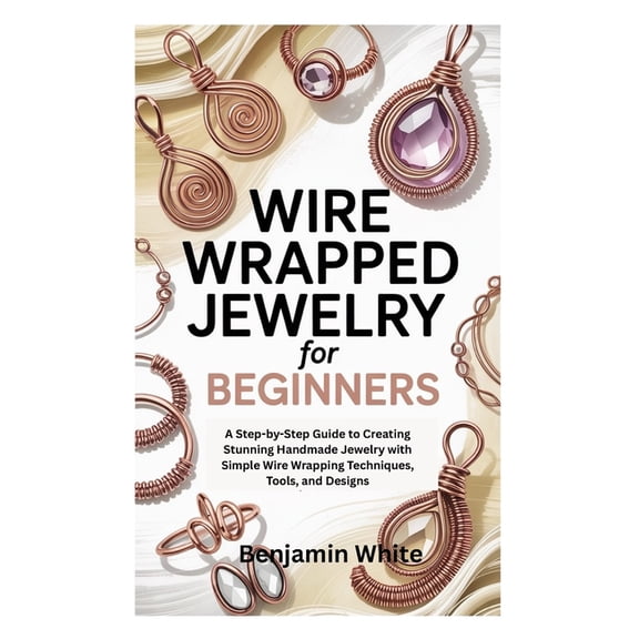 Wire Wrapped Jewelry for Beginners: A Step-by-Step Guide to Creating Stunning Handmade Jewelry with Simple Wire Wrapping, (Paperback)