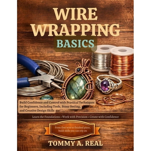 Wire Wrapping Basics: Build Confidence and Control with Practical Techniques for Beginners, Including Tools, Stone Setti, (Paperback)