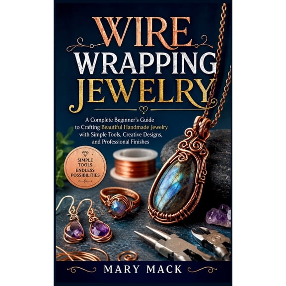 Wire Wrapping Jewelry: A Complete Beginner's Guide to Crafting Beautiful Handmade Jewelry with Simple Tools, Creative De, (Paperback)