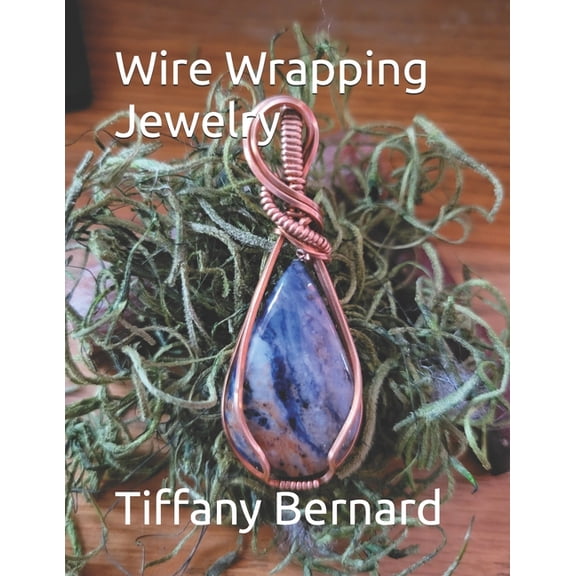 Wire Wrapping Jewelry Wire Wrapping Jewelry: Beginner Wire Wrapping Techniques and Fundamentals with Step-by-Step Guided Instructions for Insp, Book 5, (Paperback)