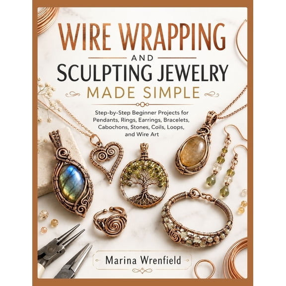Wire Wrapping and Sculpting Jewelry Made Simple: Step-by-Step Beginner Projects for Pendants, Rings, Earrings, Bracelets, (Paperback)