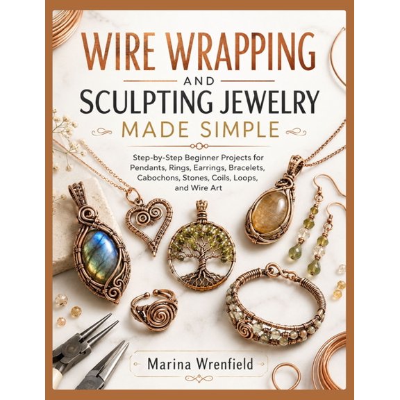 Wire Wrapping and Sculpting Jewelry Made Simple: Step-by-Step Beginner Projects for Pendants, Rings, Earrings, Bracelets, (Paperback)