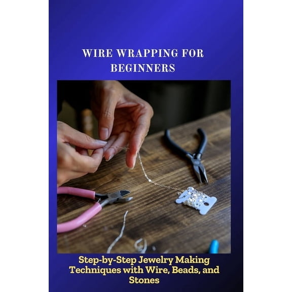 Wire Wrapping for Beginners: Step-by-Step Jewelry Making Techniques with Wire, Beads, and Stones, (Paperback)