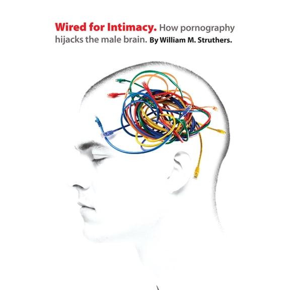 Wired for Intimacy: How Pornography Hijacks the Male Brain, (Paperback)