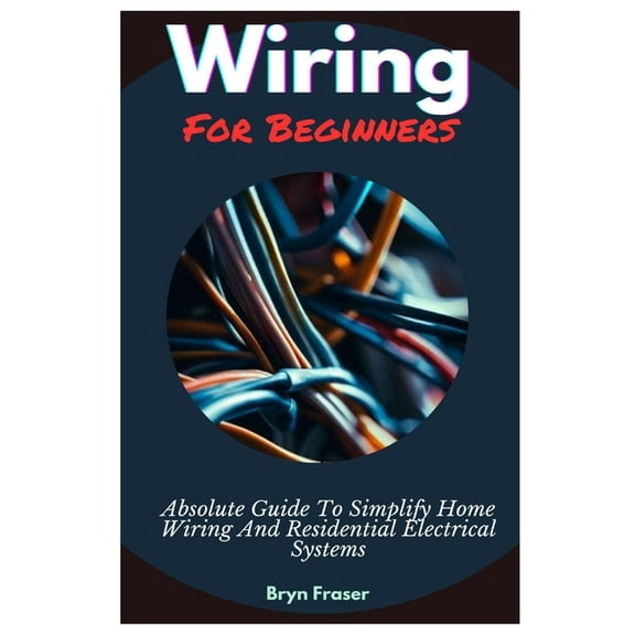 Wiring For Beginners: Absolute Guide To Simplify Home Wiring And Residential Electrical Systems (Paperback) by Bryn Fraser