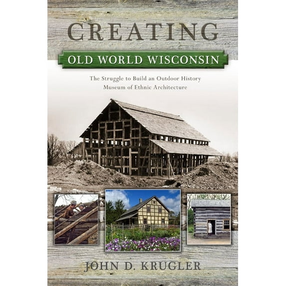 Wisconsin Land and Life Creating Old World Wisconsin: The Struggle to Build an Outdoor History Museum of Ethnic Architecture, (Paperback)