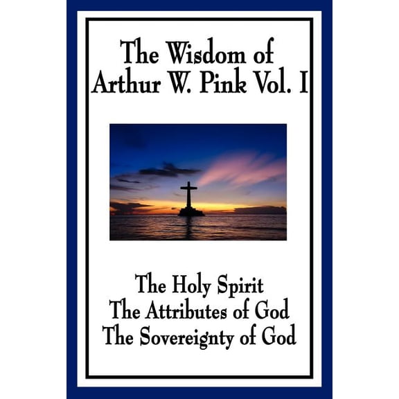 The Wisdom of Arthur W. Pink Vol I: The Holy Spirit, The Attributes of God, The Sovereignty of God (Paperback) by Arthur W Pink