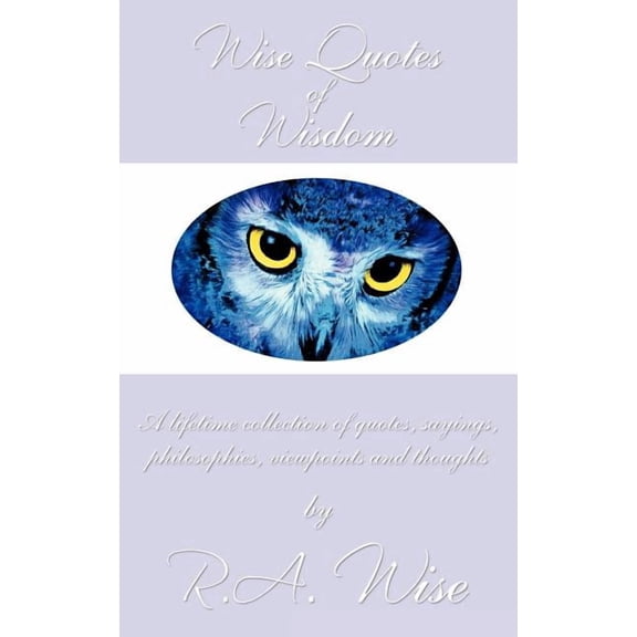 Wise Quotes of Wisdom: A lifetime collection of quotes, sayings, philosophies, viewpoints and thoughts, (Paperback)