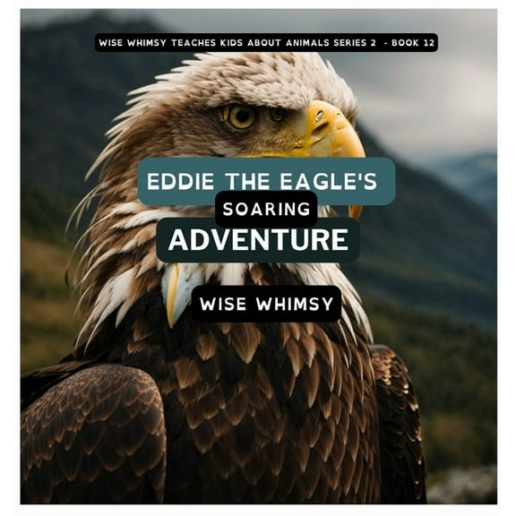 Wise Whimsy Teaches Kids about Animals S Eddie The Eagle's Soaring Adventure, Book 12, (Hardcover)
