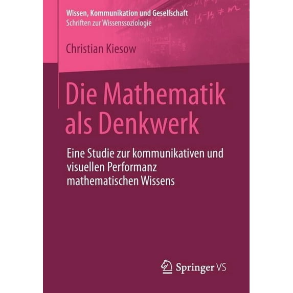 Wissen, Kommunikation Und Gesellschaft Die Mathematik ALS Denkwerk: Eine Studie Zur Kommunikativen Und Visuellen Performanz Mathematischen Wissens, (Paperback)