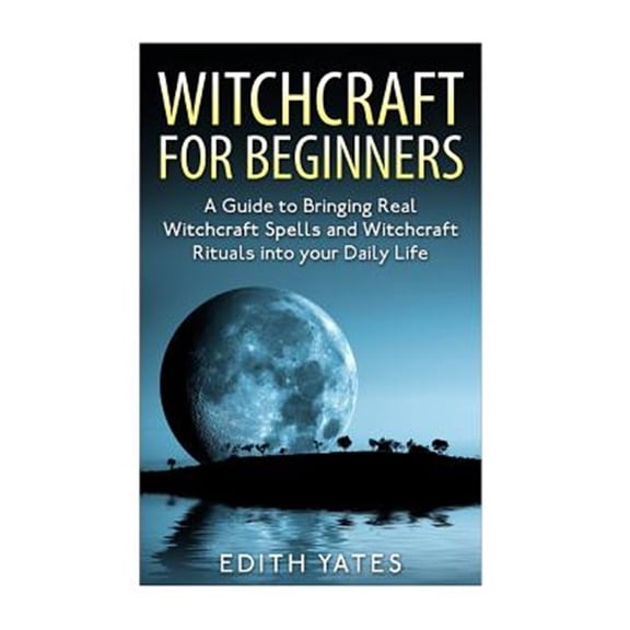 Witchcraft: Witchcraft for Beginners: A Guide to Bringing Real Witchcraft Spells and Witchcraft Rituals into your Daily Life (Paperback)
