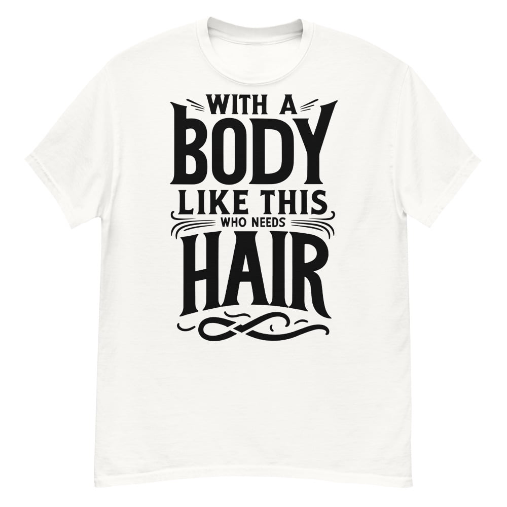 With A Body Like This, Who Needs Hair Humorous T-Shirt for the Bold and
