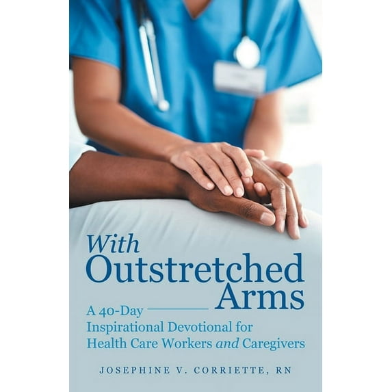 With Outstretched Arms: A 40 Day Inspirational Devotional for Health Care Workers and Caregivers, (Paperback)