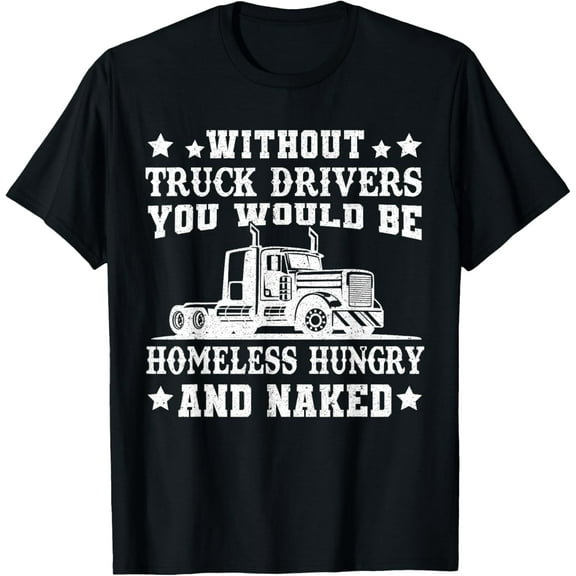 Without Truck Drivers Homeless Hungry & Naked - Trucker T-Shirt men and women can wear, black, white, gifts