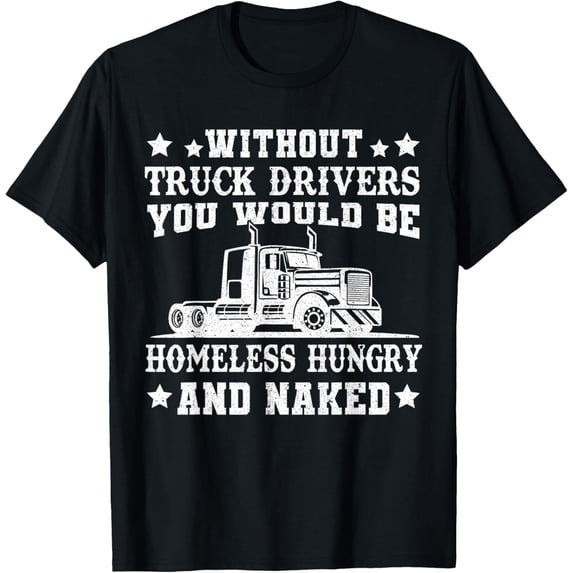 Without Truck Drivers Homeless Hungry & Naked - Trucker T-Shirt men and women can wear, black, white, gifts
