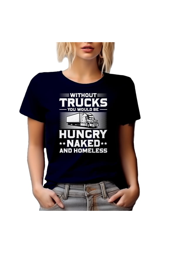 Without Trucks You Would Be Hungry, Naked and Homeless, Trucker or Truck Driver Quote, Navy Blue T-Shirt, Large