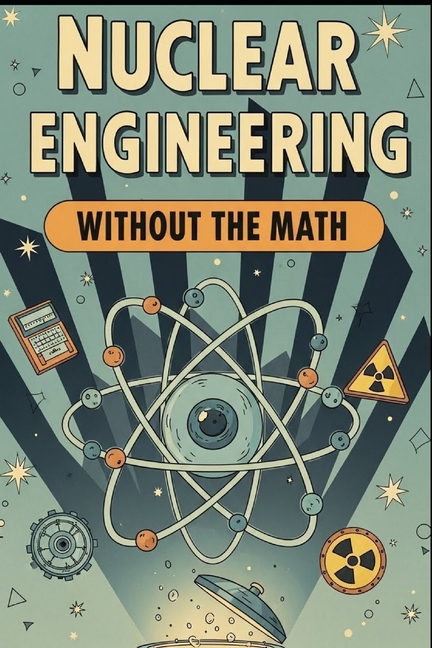 Nuke Math Without the Math Nuclear Engineering Without the Math: A Conceptual ...