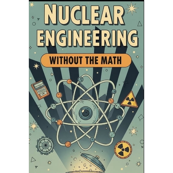 Without the Math Nuclear Engineering Without the Math: A Conceptual Guide to Reactors, Fuel, and Radiation for Curious Beginners, (Paperback)
