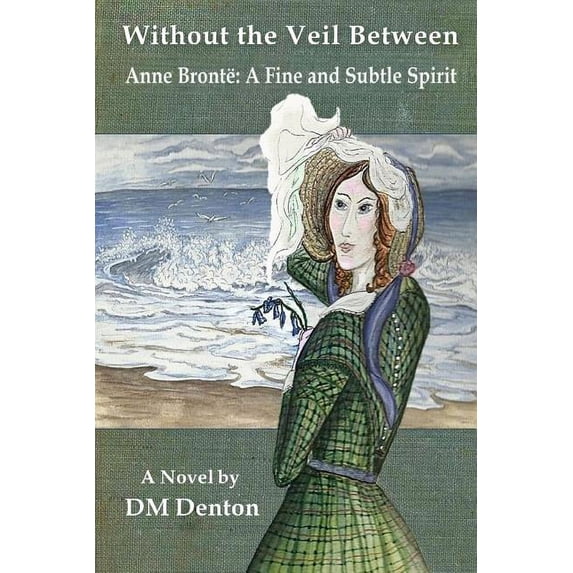 Without the Veil Between: Anne Brontë A Fine and Subtle Spirit (Paperback) by DM Denton