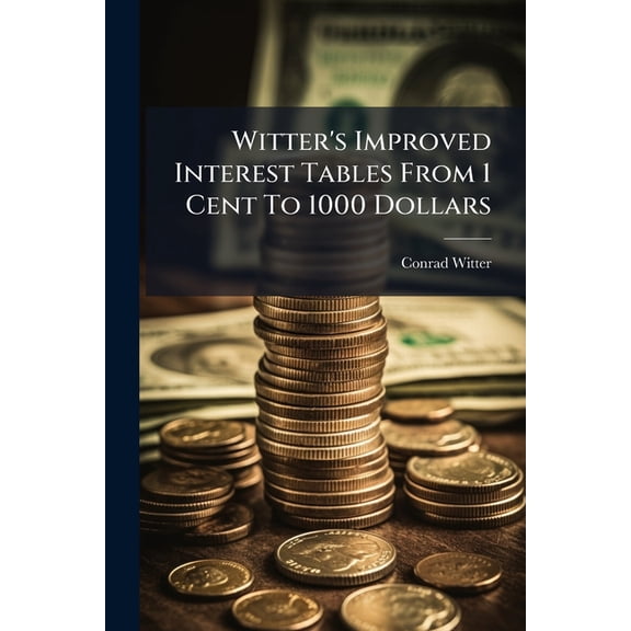 Witter's Improved Interest Tables From 1 Cent To 1000 Dollars : At 6 Per Cent And At 10 Per Cent, From 1 Day To 6 Years (Paperback)