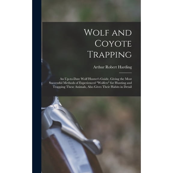 Wolf and Coyote Trapping; an Up-to-date Wolf Hunter's Guide, Giving the Most Successful Methods of Experienced "wolfers", (Hardcover)