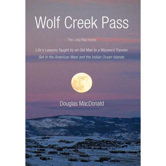 Wolf Creek Pass: The Long Way Home Life's Lessons Taught by an Old Man to a Wayward Traveler. Set in the American West a, (Hardcover)