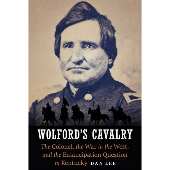 Wolford's Cavalry : The Colonel, the War in the West, and the Emancipation Question in Kentucky (Hardcover)