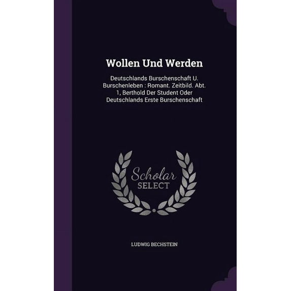 Wollen Und Werden : Deutschlands Burschenschaft U. Burschenleben: Romant. Zeitbild. Abt. 1, Berthold Der Student Oder Deutschlands Erste Burschenschaft (Hardcover)