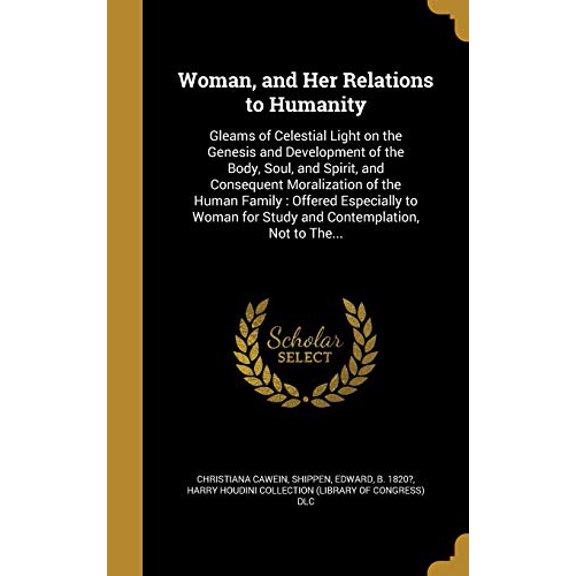 Woman, and Her Relations to Humanity: Gleams of Celestial Light on the Genesis and Development of the Body, Soul, and Spirit, and Consequent . for Study and Contemplation, Not to The. Hardcover