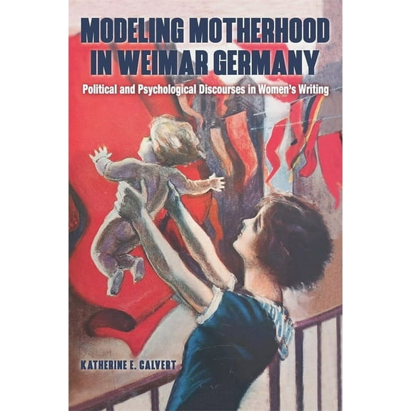 Women and Gender in German Studies Modeling Motherhood in Weimar Germany: Political and Psychological Discourses in Women's Writing, Book 16, (Hardcover)