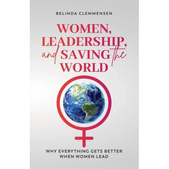 Women, Leadership, and Saving the World: Why Everything Gets Better When Women Lead, (Paperback)